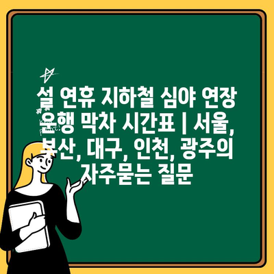 설 연휴 지하철 심야 연장 운행 막차 시간표 | 서울, 부산, 대구, 인천, 광주