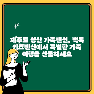 제주도 가족여행 추천! 성산 백록 키즈펜션| 아이와 함께 즐거운 추억 만들기 | 제주도 키즈펜션, 성산 가족펜션, 아이 동반 여행