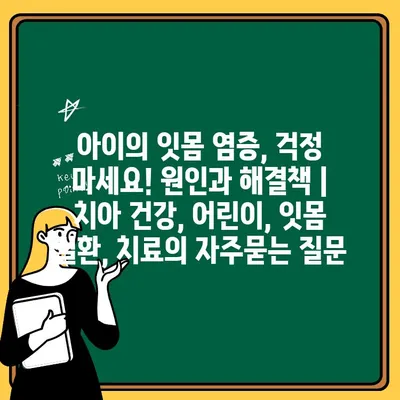 아이의 잇몸 염증, 걱정 마세요! 원인과 해결책 | 치아 건강, 어린이, 잇몸 질환, 치료