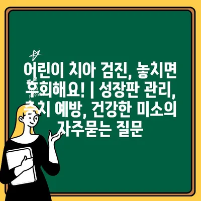 어린이 치아 검진, 놓치면 후회해요! | 성장판 관리, 충치 예방, 건강한 미소