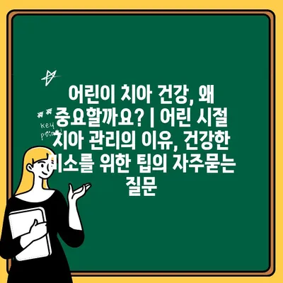 어린이 치아 건강, 왜 중요할까요? | 어린 시절 치아 관리의 이유, 건강한 미소를 위한 팁