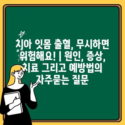 치아 잇몸 출혈, 무시하면 위험해요! | 원인, 증상, 치료 그리고 예방법