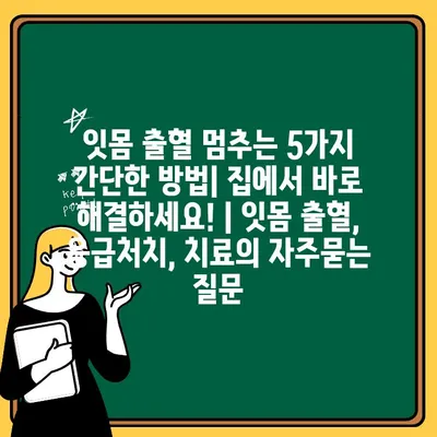 잇몸 출혈 멈추는 5가지 간단한 방법| 집에서 바로 해결하세요! | 잇몸 출혈, 응급처치, 치료