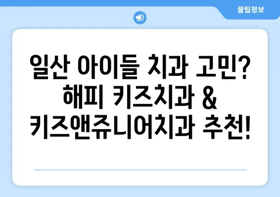 일산 어린이치과 추천| 해피 키즈치과 & 키즈앤쥬니어치과 | 아이들 치과 선택 가이드 | 친절한 의료진, 쾌적한 환경