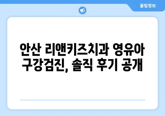 안산 리앤키즈치과 영유아 구강검진 후기| 솔직한 경험 공유 | 안산 어린이치과, 영유아 치과, 구강검진 후기