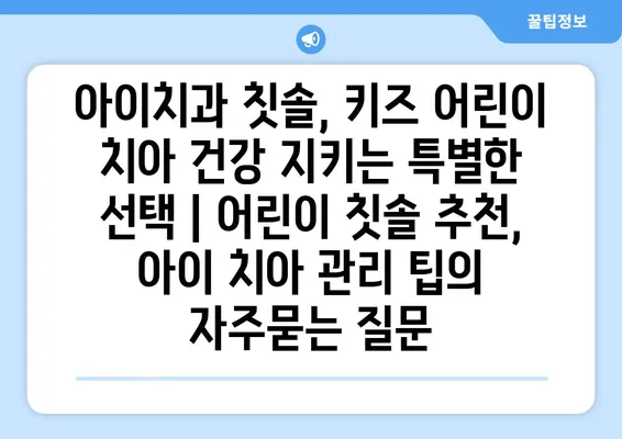 아이치과 칫솔, 키즈 어린이 치아 건강 지키는 특별한 선택 | 어린이 칫솔 추천, 아이 치아 관리 팁