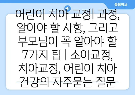 어린이 치아 교정| 과정, 알아야 할 사항, 그리고 부모님이 꼭 알아야 할 7가지 팁 | 소아교정, 치아교정, 어린이 치아 건강