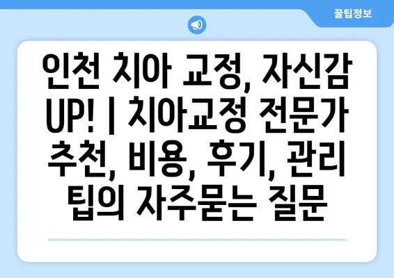 인천 치아 교정, 자신감 UP! | 치아교정 전문가 추천, 비용, 후기, 관리 팁