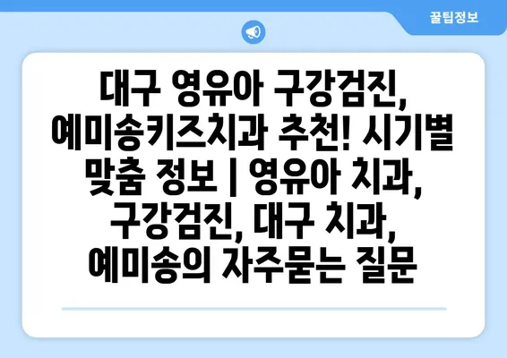 대구 영유아 구강검진, 예미송키즈치과 추천! 시기별 맞춤 정보 | 영유아 치과, 구강검진, 대구 치과, 예미송