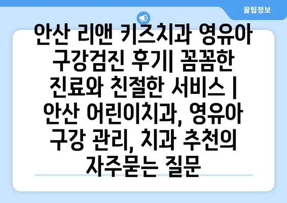 안산 리앤 키즈치과 영유아 구강검진 후기| 꼼꼼한 진료와 친절한 서비스 | 안산 어린이치과, 영유아 구강 관리, 치과 추천