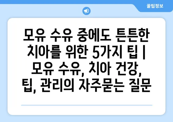 모유 수유 중에도 튼튼한 치아를 위한 5가지 팁 | 모유 수유, 치아 건강, 팁, 관리