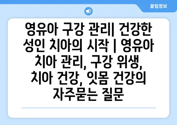 영유아 구강 관리| 건강한 성인 치아의 시작 | 영유아 치아 관리, 구강 위생, 치아 건강, 잇몸 건강