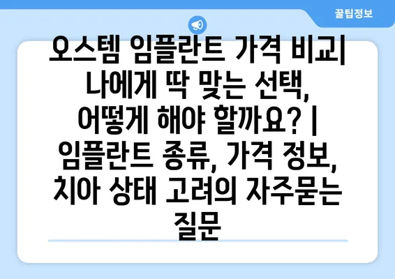 오스템 임플란트 가격 비교| 나에게 딱 맞는 선택, 어떻게 해야 할까요? | 임플란트 종류, 가격 정보, 치아 상태 고려