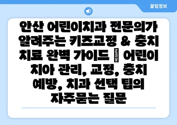 안산 어린이치과 전문의가 알려주는 키즈교정 & 충치 치료 완벽 가이드 | 어린이 치아 관리, 교정, 충치 예방, 치과 선택 팁