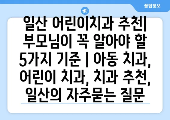 일산 어린이치과 추천| 부모님이 꼭 알아야 할 5가지 기준 | 아동 치과, 어린이 치과, 치과 추천, 일산