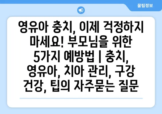 영유아 충치, 이제 걱정하지 마세요! 부모님을 위한 5가지 예방법 | 충치, 영유아, 치아 관리, 구강 건강, 팁