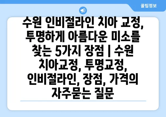 수원 인비절라인 치아 교정, 투명하게 아름다운 미소를 찾는 5가지 장점 | 수원 치아교정, 투명교정, 인비절라인, 장점, 가격
