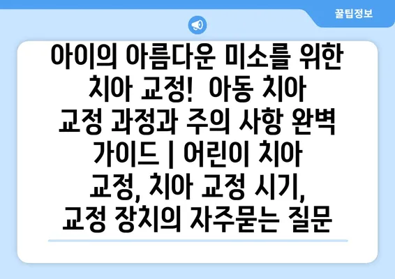 아이의 아름다운 미소를 위한 치아 교정!  아동 치아 교정 과정과 주의 사항 완벽 가이드 | 어린이 치아 교정, 치아 교정 시기, 교정 장치