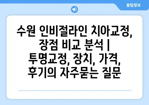 수원 인비절라인 치아교정, 장점 비교 분석 | 투명교정, 장치, 가격, 후기