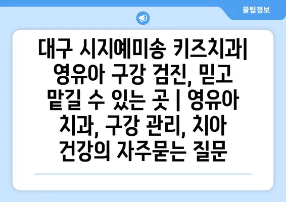 대구 시지예미송 키즈치과| 영유아 구강 검진, 믿고 맡길 수 있는 곳 | 영유아 치과, 구강 관리, 치아 건강