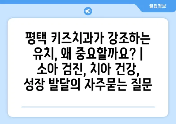 평택 키즈치과가 강조하는 유치, 왜 중요할까요? | 소아 검진, 치아 건강, 성장 발달