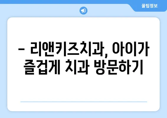 리앤키즈치과 영유아 구강검진 후기| 솔직한 경험 공유 | 리앤키즈치과, 영유아 치과, 구강검진 후기, 치과 추천