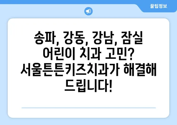 송파, 강동, 강남, 잠실 어린이 치과 찾기| 서울튼튼키즈치과 소개 | 어린이치과, 소아치과, 송파구, 강동구, 강남구, 잠실