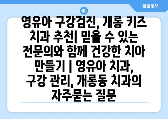 영유아 구강검진, 개롱 키즈 치과 추천| 믿을 수 있는 전문의와 함께 건강한 치아 만들기 | 영유아 치과, 구강 관리, 개롱동 치과