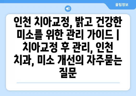 인천 치아교정, 밝고 건강한 미소를 위한 관리 가이드 | 치아교정 후 관리, 인천 치과, 미소 개선