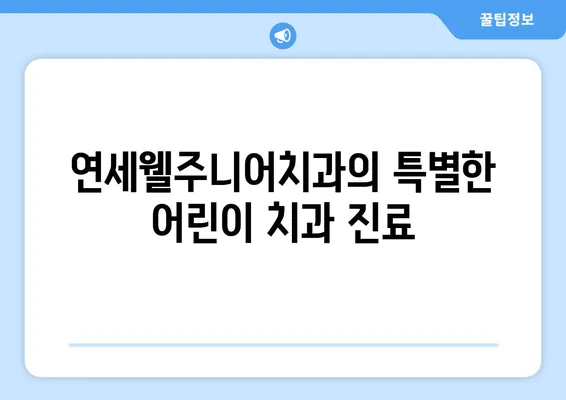 연세웰주니어치과| 영유아 구강검진 & 키즈치과 추천 | 서울 서초구, 어린이 치과, 유아 치과, 치아 관리 팁