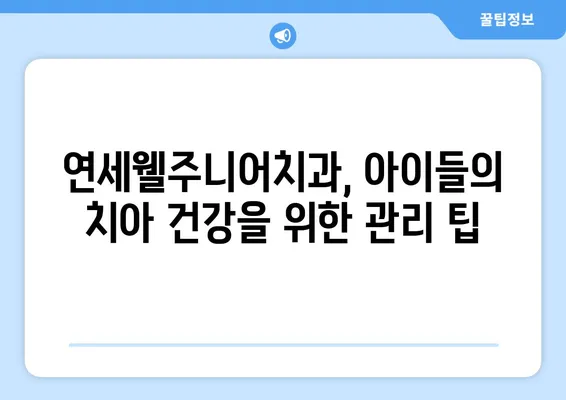 연세웰주니어치과| 영유아 구강검진 & 키즈치과 추천 | 서울 서초구, 어린이 치과, 유아 치과, 치아 관리 팁