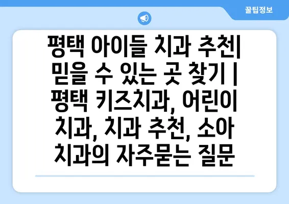 평택 아이들 치과 추천| 믿을 수 있는 곳 찾기 | 평택 키즈치과, 어린이 치과, 치과 추천, 소아 치과