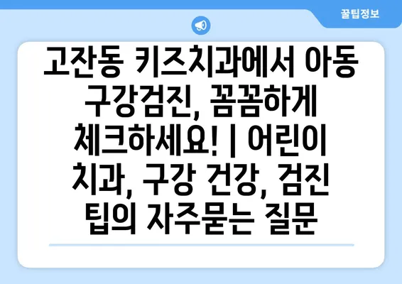 고잔동 키즈치과에서 아동 구강검진, 꼼꼼하게 체크하세요! | 어린이 치과, 구강 건강, 검진 팁