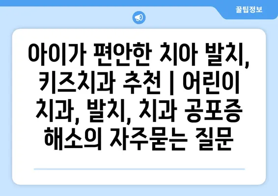 아이가 편안한 치아 발치, 키즈치과 추천 | 어린이 치과, 발치, 치과 공포증 해소