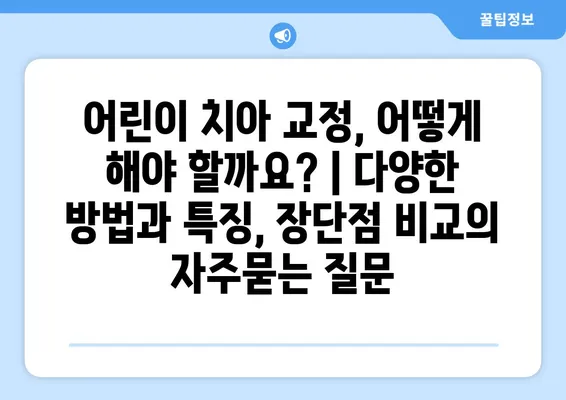 어린이 치아 교정, 어떻게 해야 할까요? | 다양한 방법과 특징, 장단점 비교