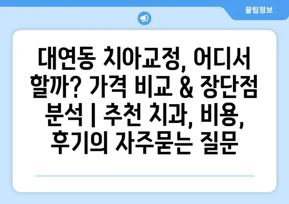 대연동 치아교정, 어디서 할까? 가격 비교 & 장단점 분석 | 추천 치과, 비용, 후기