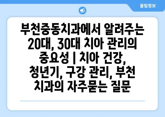 부천중동치과에서 알려주는 20대, 30대 치아 관리의 중요성 | 치아 건강, 청년기, 구강 관리, 부천 치과