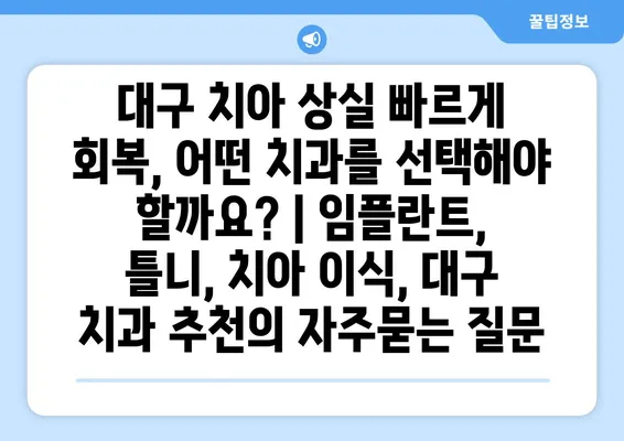 대구 치아 상실 빠르게 회복, 어떤 치과를 선택해야 할까요? | 임플란트, 틀니, 치아 이식, 대구 치과 추천