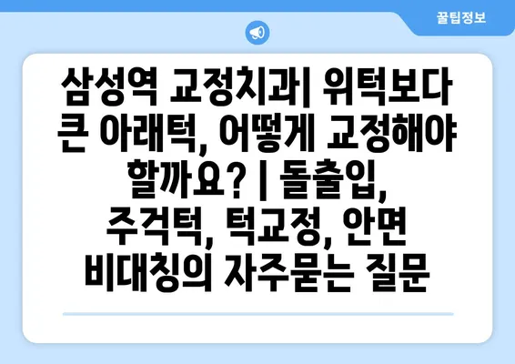 삼성역 교정치과| 위턱보다 큰 아래턱, 어떻게 교정해야 할까요? | 돌출입, 주걱턱, 턱교정, 안면 비대칭