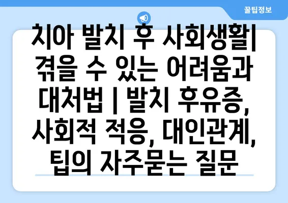 치아 발치 후 사회생활| 겪을 수 있는 어려움과 대처법 | 발치 후유증, 사회적 적응, 대인관계, 팁