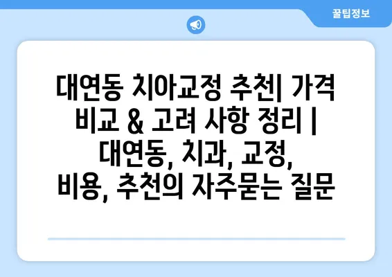 대연동 치아교정 추천| 가격 비교 & 고려 사항 정리 | 대연동, 치과, 교정, 비용, 추천