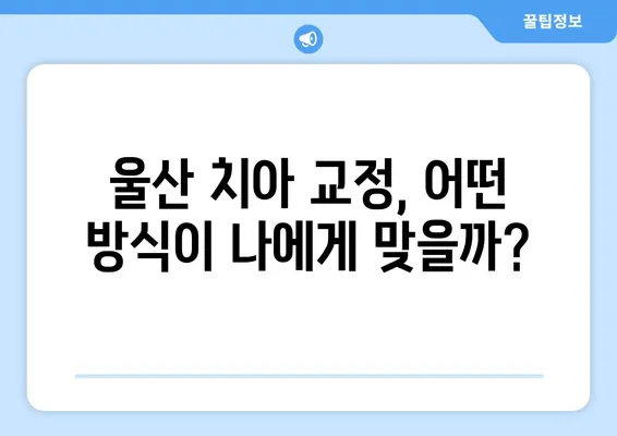 울산 치아 교정, 이것만 알면 끝! | 절차, 방식, 비용, 주의사항 완벽 가이드