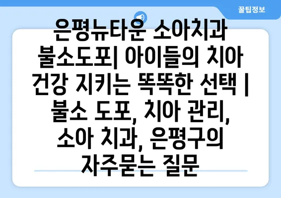 은평뉴타운 소아치과 불소도포| 아이들의 치아 건강 지키는 똑똑한 선택 | 불소 도포, 치아 관리, 소아 치과, 은평구