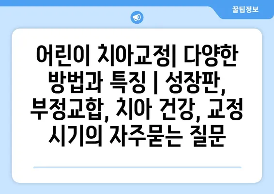 어린이 치아교정| 다양한 방법과 특징 | 성장판, 부정교합, 치아 건강, 교정 시기