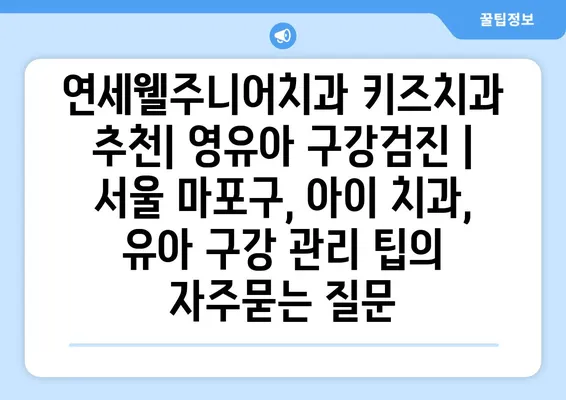 연세웰주니어치과 키즈치과 추천| 영유아 구강검진 | 서울 마포구, 아이 치과, 유아 구강 관리 팁