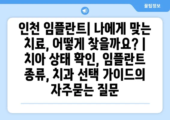 인천 임플란트| 나에게 맞는 치료, 어떻게 찾을까요? | 치아 상태 확인, 임플란트 종류, 치과 선택 가이드