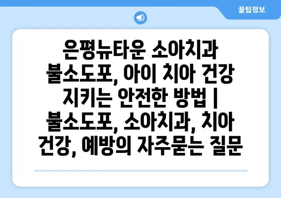 은평뉴타운 소아치과 불소도포, 아이 치아 건강 지키는 안전한 방법 | 불소도포, 소아치과, 치아 건강, 예방