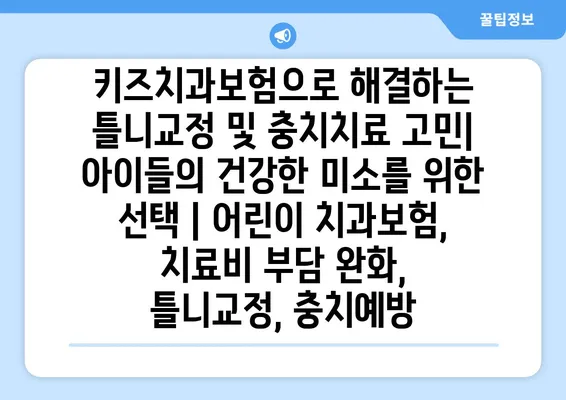 키즈치과보험으로 해결하는 틀니교정 및 충치치료 고민| 아이들의 건강한 미소를 위한 선택 | 어린이 치과보험, 치료비 부담 완화, 틀니교정, 충치예방