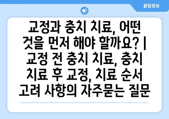 교정과 충치 치료, 어떤 것을 먼저 해야 할까요? | 교정 전 충치 치료, 충치 치료 후 교정, 치료 순서 고려 사항