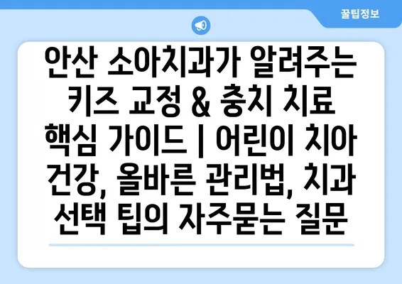 안산 소아치과가 알려주는 키즈 교정 & 충치 치료 핵심 가이드 | 어린이 치아 건강, 올바른 관리법, 치과 선택 팁